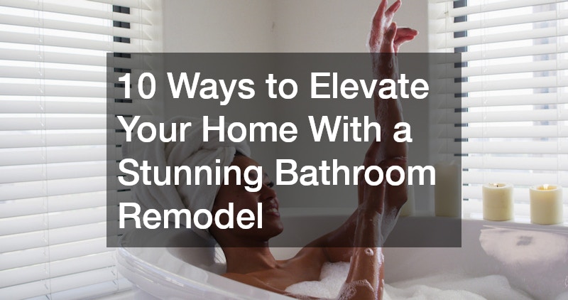 10 Ways to Elevate Your Home With a Stunning Bathroom Remodel